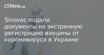 Sinovac подала документы на экстренную регистрацию вакцины от коронавируса в Украине - strana.ua - Турция - Бразилия - Индонезия