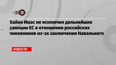 Алексей Навальный - Хайко Маас не исключил дальнейшие санкции ЕС в отношении российских чиновников из-за заключения Навального - echo.msk.ru - США
