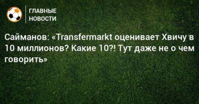 Рустем Сайманов - Сайманов: «Transfermarkt оценивает Хвичу в 10 миллионов? Какие 10?! Тут даже не о чем говорить» - bombardir.ru