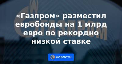 «Газпром» разместил евробонды на 1 млрд евро по рекордно низкой ставке - news.mail.ru - США - Англия - Швейцария