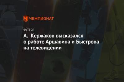 Владимир Быстров - Андрей Аршавин - Александр Кержаков - А. Кержаков высказался о работе Аршавина и Быстрова на телевидении - championat.com