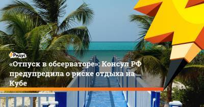 «Отпуск в обсерваторе»: Консул РФ предупредила о риске отдыха на Кубе - ridus.ru - Куба - Гавана