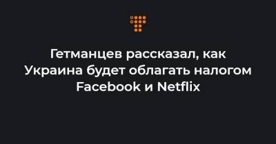 Даниил Гетманцев - Гетманцев рассказал, как Украина будет облагать налогом Facebook и Netflix - hromadske.ua