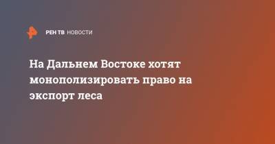 Юрий Трутнев - На Дальнем Востоке хотят монополизировать право на экспорт леса - ren.tv - Дальний Восток
