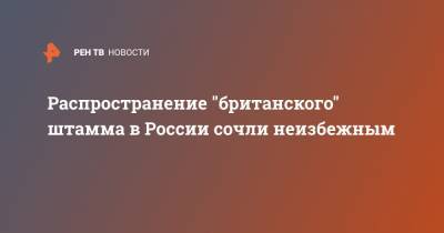 Евгений Тимаков - Распространение "британского" штамма в России сочли неизбежным - ren.tv - Россия