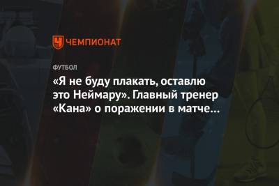 «Я не буду плакать, оставлю это Неймару». Главный тренер «Кана» о поражении в матче с «ПСЖ - championat.com - Париж