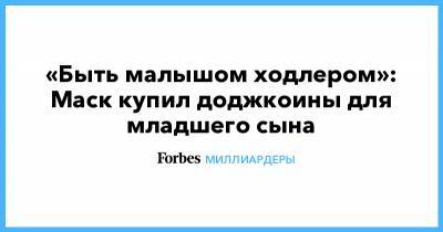 Илон Маск - «Быть малышом ходлером»: Маск купил доджкоины для младшего сына - forbes.ru