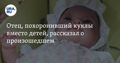 Отец, похоронивший куклы вместо детей, рассказал о произошедшем. Видео - ura.news - респ. Дагестан
