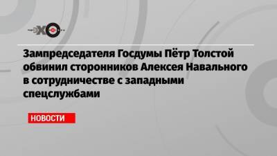 Алексей Навальный - Петр Толстой - Зампредседателя Госдумы Пётр Толстой обвинил сторонников Алексея Навального в сотрудничестве с западными спецслужбами - echo.msk.ru - Санкт-Петербург