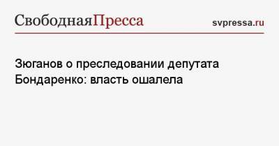 Геннадий Зюганов - Леонид Волков - Николай Бондаренко - Зюганов о преследовании депутата Бондаренко: власть ошалела - svpressa.ru - Москва - Саратов