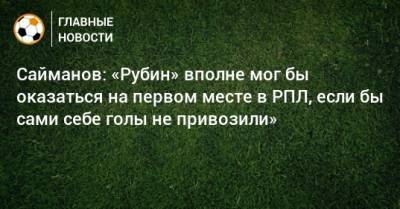 Рустем Сайманов - Сайманов: «Рубин» вполне мог бы оказаться на первом месте в РПЛ, если бы сами себе голы не привозили» - bombardir.ru
