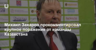 Михаил Захаров - Михаил Захаров прокомментировал крупное поражение от команды Казахстана - news.tut.by - Белоруссия