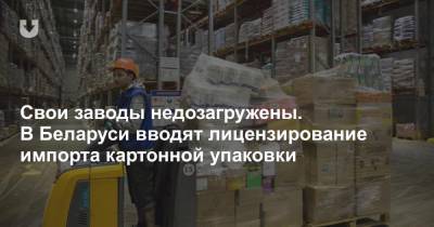 Свои заводы недозагружены. В Беларуси вводят лицензирование импорта картонной упаковки - news.tut.by - Белоруссия