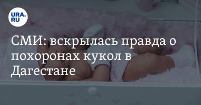 СМИ: вскрылась правда о похоронах кукол в Дагестане - ura.news - респ. Дагестан