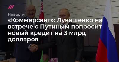 Дмитрий Песков - «Коммерсант»: Лукашенко на встрече с Путиным попросит новый кредит на 3 млрд долларов - tvrain.ru - Сочи - Минск