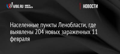 Населенные пункты Ленобласти, где выявлены 204 новых зараженных 11 февраля - ivbg.ru - Украина - Ленинградская обл. - Всеволожск - Бокситогорск