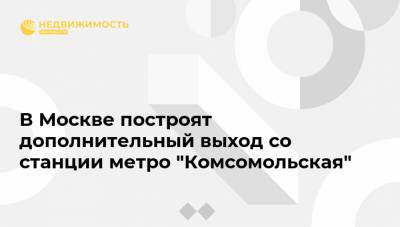 В Москве построят дополнительный выход со станции метро "Комсомольская" - realty.ria.ru - Москва - Строительство