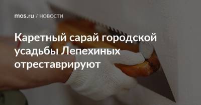 Владимир Ефимов - Алексей Емельянов - Каретный сарай городской усадьбы Лепехиных отреставрируют - mos.ru