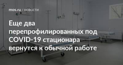 Анастасия Ракова - Еще два перепрофилированных под COVID-19 стационара вернутся к обычной работе - mos.ru