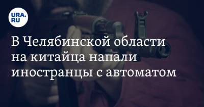 В Челябинской области на китайца напали иностранцы с автоматом - ura.news - Челябинская обл. - Киргизия