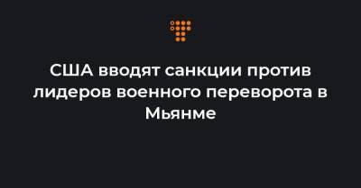 США вводят санкции против лидеров военного переворота в Мьянме - hromadske.ua - США - Бирма