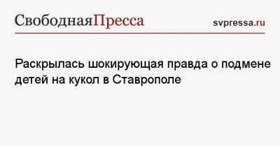 Владимир Владимиров - Раскрылась шокирующая правда о подмене детей на кукол в Ставрополе - svpressa.ru - респ. Дагестан - Ставрополье