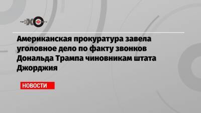 Дональд Трамп - Джо Байден - Американская прокуратура завела уголовное дело по факту звонков Дональда Трампа чиновникам штата Джорджия - echo.msk.ru - США - шт. Джорджия