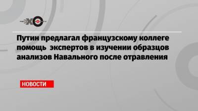 Владимир Путин - Алексей Навальный - Путин предлагал французскому коллеге помощь экспертов в изучении образцов анализов Навального после отравления - echo.msk.ru
