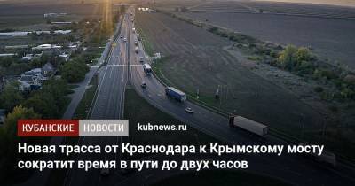 Новая трасса от Краснодара к Крымскому мосту сократит время в пути до двух часов - kubnews.ru - Краснодарский край - Краснодар - Славянск - Новороссийск - Керчь - Строительство