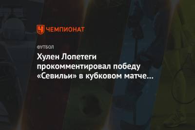 Хулен Лопетеги прокомментировал победу «Севильи» в кубковом матче с «Барселоной» - championat.com - Испания