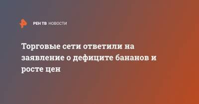 Торговые сети ответили на заявление о дефиците бананов и росте цен - ren.tv - Россия