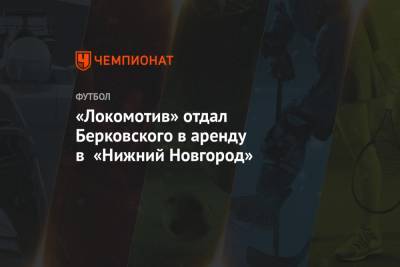 Равиль Измайлов - «Локомотив» отдал Берковского в аренду в «Нижний Новгород» - championat.com - Москва - Турция - Нижний Новгород