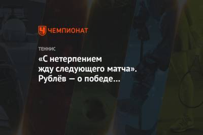Андрей Рублев - Лоренцо Соний - «С нетерпением жду следующего матча». Рублёв — о победе в поединке с Монтейро - championat.com - Австралия - Бразилия