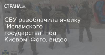 СБУ разоблачила ячейку "Исламского государства" под Киевом. Фото, видео - strana.ua - Сирия - Киев