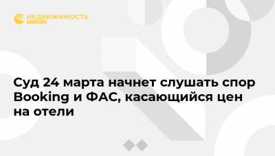 Суд 24 марта начнет слушать спор Booking и ФАС, касающийся цен на отели - realty.ria.ru - Москва - Отели