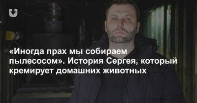 «Иногда прах мы собираем пылесосом». История Сергея, который кремирует домашних животных - news.tut.by