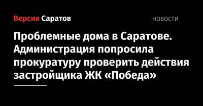 Михаил Исаев - Проблемные дома в Саратове. Администрация попросила прокуратуру проверить действия застройщика ЖК «Победа» - nversia.ru - Саратовская обл. - Саратов