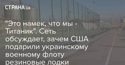Алексей Неижпапа - "Это намек, что мы - Титаник". Сеть обсуждает, зачем США подарили украинскому военному флоту резиновые лодки - strana.ua - США