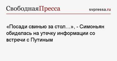 Владимир Путин - Алексей Навальный - Маргарита Симоньян - «Посади свинью за стол…», — Симоньян обиделась на утечку информации со встречи с Путиным - svpressa.ru