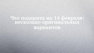 Что подарить на 14 февраля: несколько оригинальных вариантов - chelny-izvest.ru - респ. Татарстан