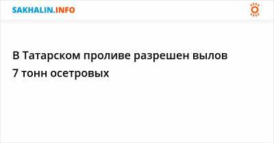 В Татарском проливе разрешен вылов 7 тонн осетровых - sakhalin.info - Москва - Приморье край - Сахалинская обл.