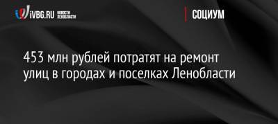 Александр Дрозденко - 453 млн рублей потратят на ремонт улиц в городах и поселках Ленобласти - ivbg.ru - Ленинградская обл. - Приозерск