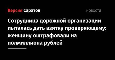 Сотрудница дорожной организации пыталась дать взятку проверяющему: женщину оштрафовали на полмиллиона рублей - nversia.ru - Саратов