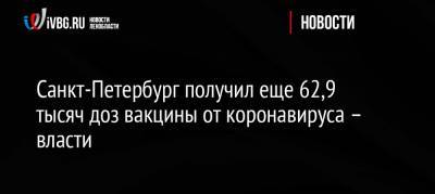 Олег Эргашев - Санкт-Петербург получил еще 62,9 тысяч доз вакцины от коронавируса – власти - ivbg.ru - Россия - Санкт-Петербург