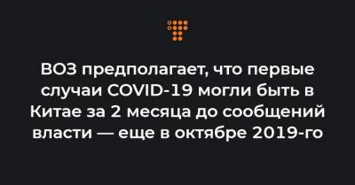 ВОЗ предполагает, что первые случаи COVID-19 могли быть в Китае за 2 месяца до сообщений власти — еще в октябре 2019-го - hromadske.ua - Ухань