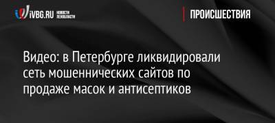 Видео: в Петербурге ликвидировали сеть мошеннических сайтов по продаже масок и антисептиков - ivbg.ru - Ленинградская обл. - Санкт-Петербург - Петербург