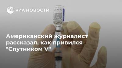 Американский журналист рассказал, как привился "Спутником V" - ria.ru - Москва