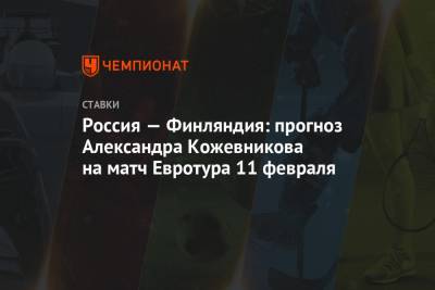 Александр Кожевников - Россия — Финляндия: прогноз Александра Кожевникова на матч Евротура 11 февраля - championat.com - Швеция - Финляндия