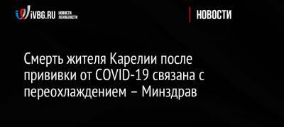 Смерть жителя Карелии после прививки от COVID-19 связана с переохлаждением – Минздрав - ivbg.ru - Россия - Пермский край - республика Карелия