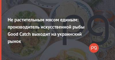 Не растительным мясом единым: производитель искусственной рыбы Good Catch выходит на украинский рынок - thepage.ua